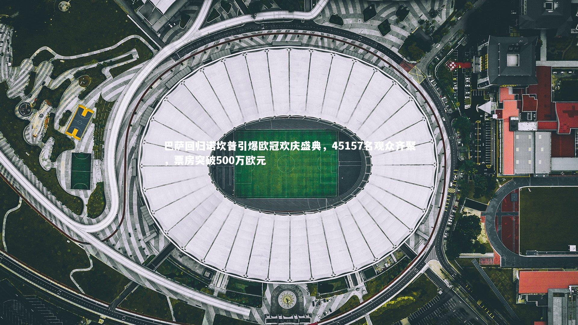 巴萨回归诺坎普引爆欧冠欢庆盛典，45157名观众齐聚，票房突破500万欧元