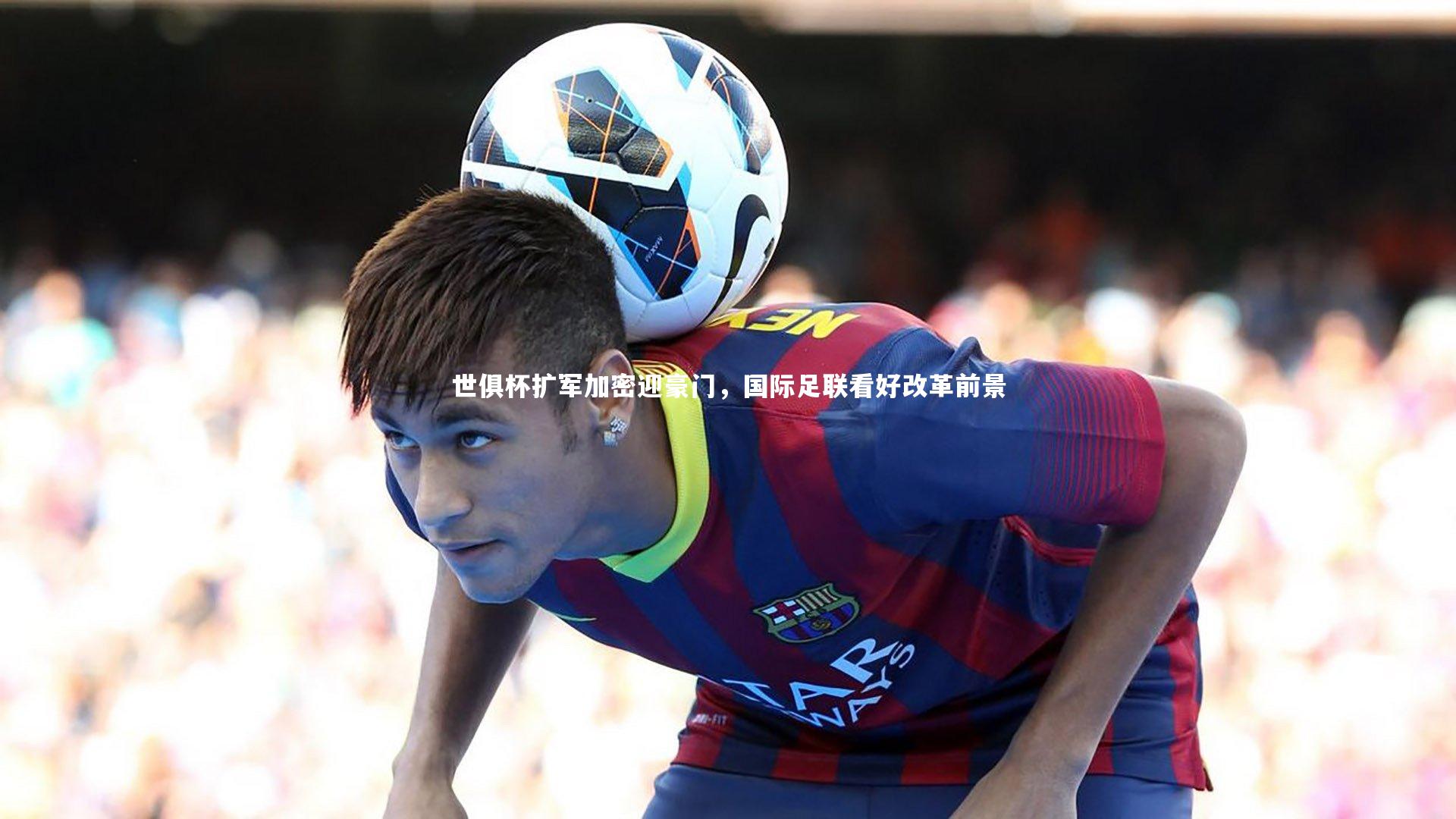 世俱杯扩军加密迎豪门,国际足联看好改革前景
