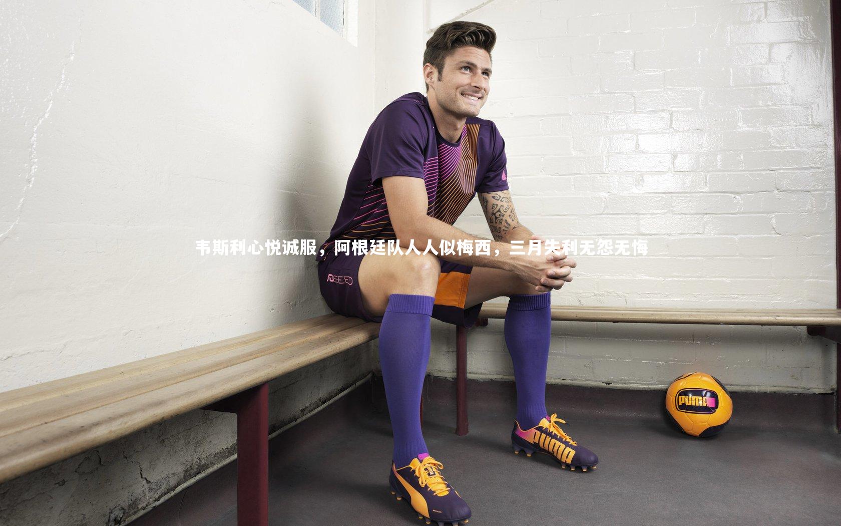 韦斯利心悦诚服，阿根廷队人人似梅西，三月失利无怨无悔