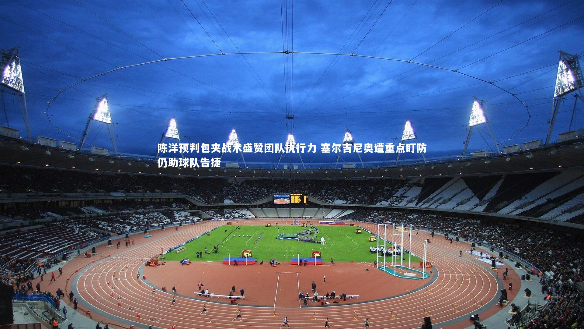 陈洋预判包夹战术盛赞团队执行力 塞尔吉尼奥遭重点盯防仍助球队告捷