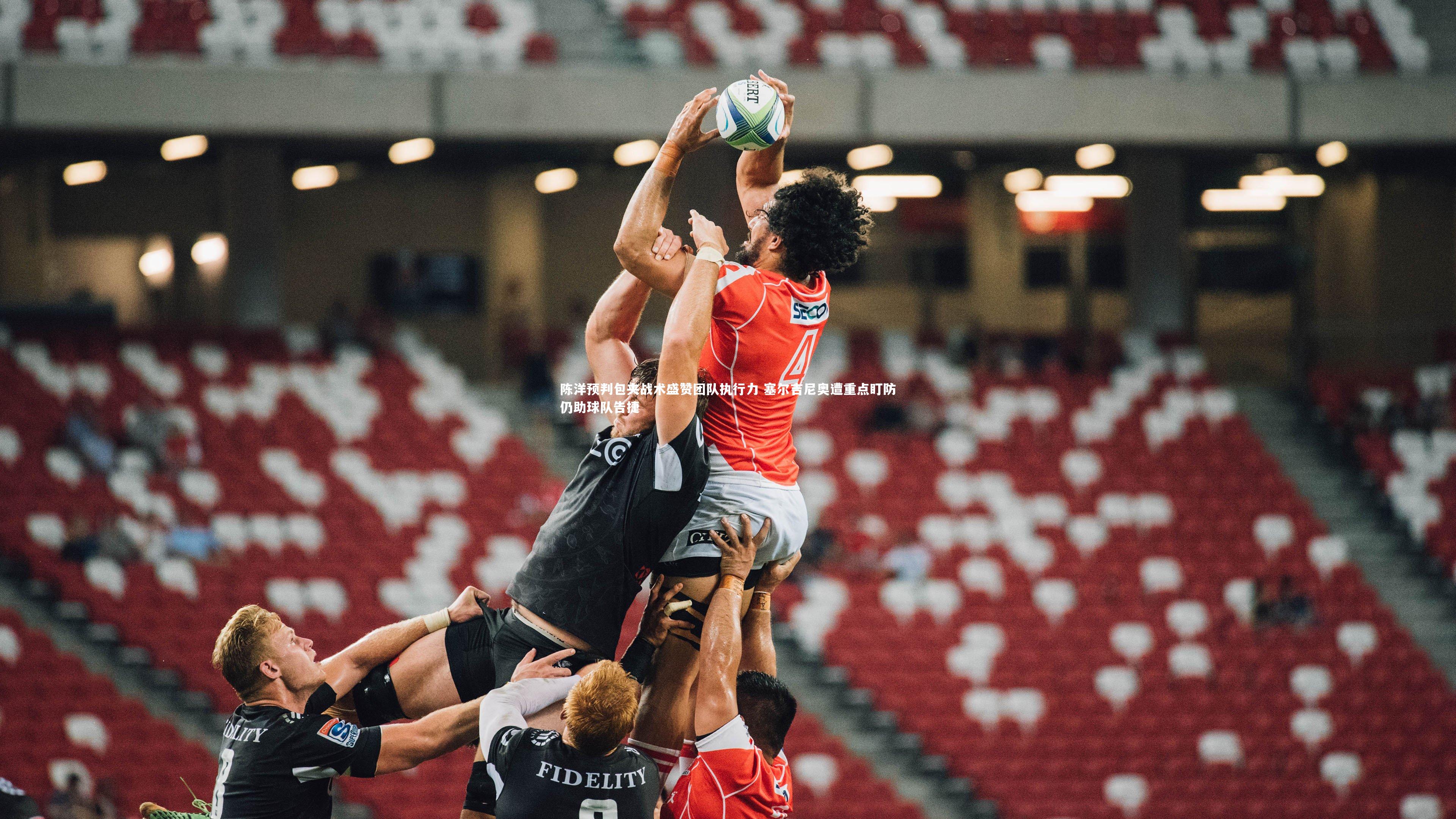 陈洋预判包夹战术盛赞团队执行力 塞尔吉尼奥遭重点盯防仍助球队告捷